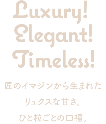 Luxury! Elegant! Timeless! 匠のイマジンから生まれたリュクスな甘さ。ひと粒ごとの口福。