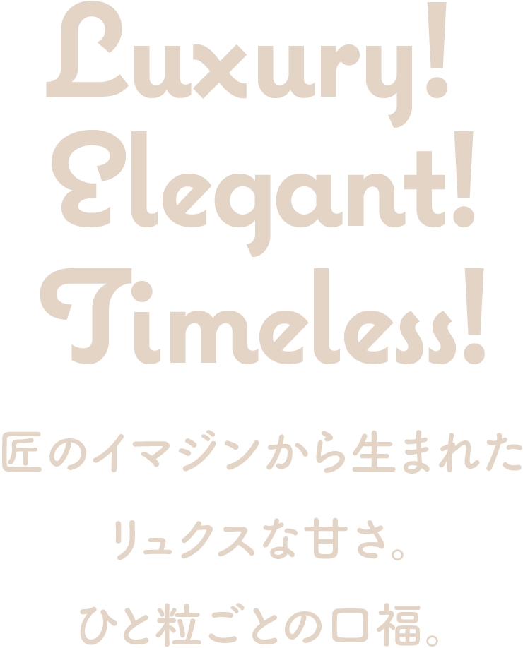 Luxury! Elegant! Timeless! 匠のイマジンから生まれたリュクスな甘さ。ひと粒ごとの口福。