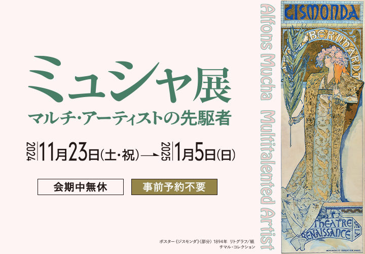 ミュシャ展 マルチ・アーティストの先駆者 2024年11月23日（土・祝）～2025年1月5日（日）