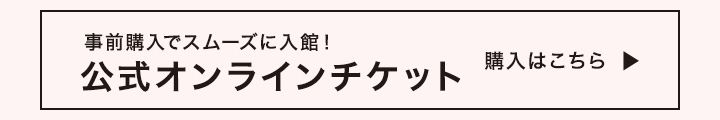 事前購入でスムーズに入館！公式オンラインチケット購入はこちら