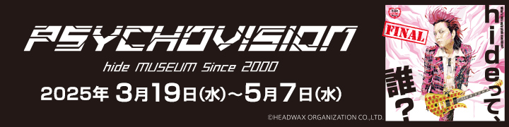 hideって誰？FINAL PSYCHOVISION hide MUSEUM Since 2000 2025年3月19日（水）～5月7日（水）