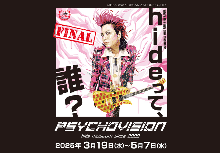 hideって誰？FINAL PSYCHOVISION hide MUSEUM Since 2000 2025年3月19日（水）～5月7日（水）