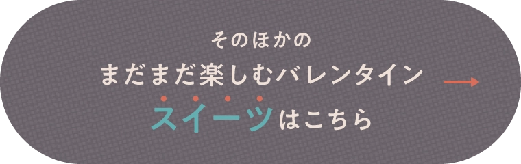 そのほかのまだまだ楽しむバレンタインスイーツはこちら