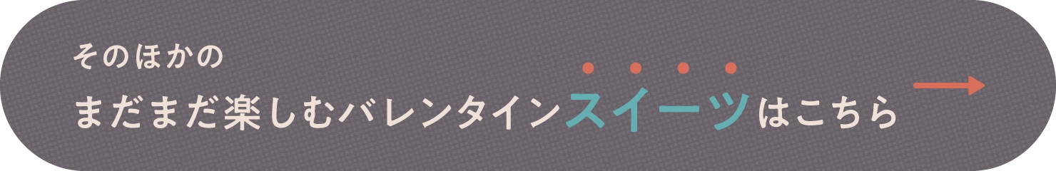 そのほかのまだまだ楽しむバレンタインスイーツはこちら