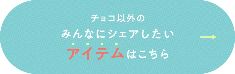 チョコ以外のみんなにシェアしたいアイテムはこちら