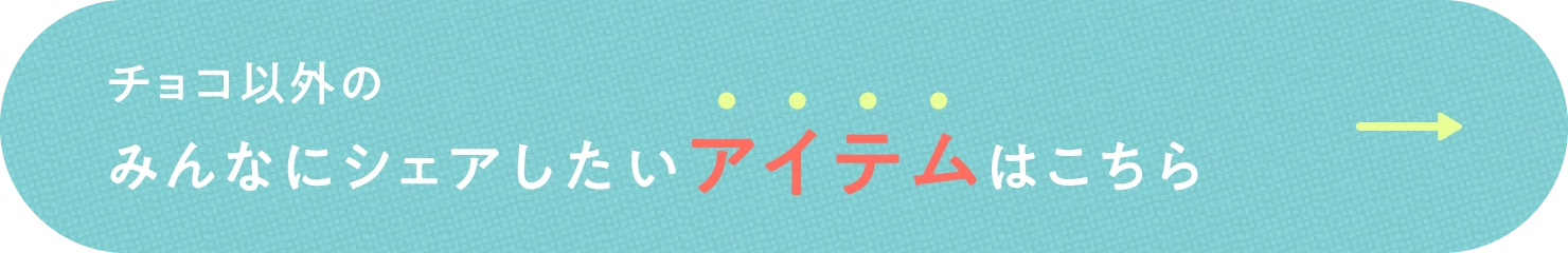 チョコ以外のみんなにシェアしたいアイテムはこちら