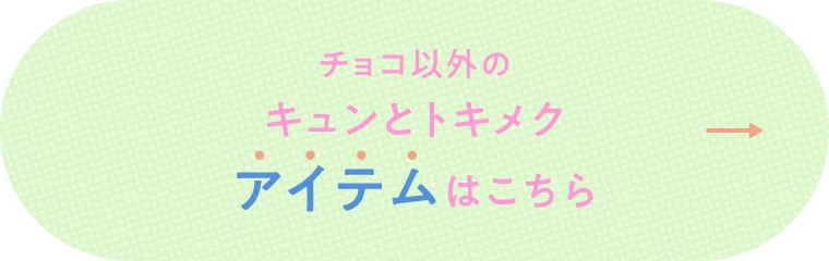 チョコ以外のキュンとトキメクアイテムはこちら