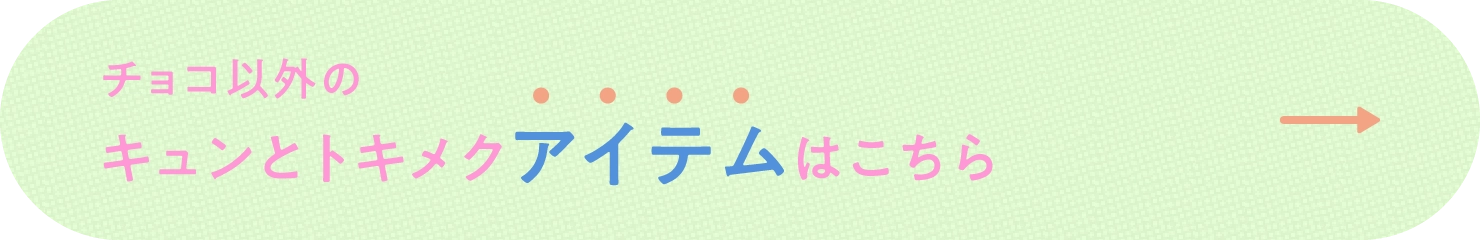 チョコ以外のキュンとトキメクアイテムはこちら