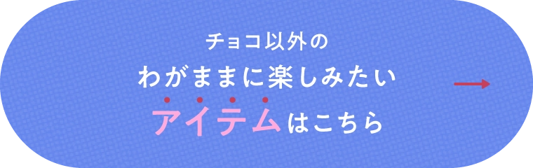 チョコ以外のわがままに楽しみたいアイテムはこちら