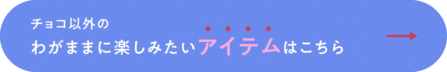 チョコ以外のわがままに楽しみたいアイテムはこちら