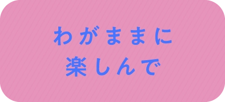 わがままに楽しんで