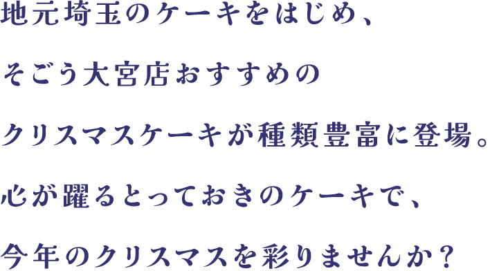 地元埼玉のケーキをはじめ、そごう大宮店おすすめのクリスマスケーキが種類豊富に登場。心が躍るとっておきのケーキで、今年のクリスマスを彩りませんか？