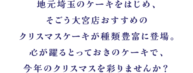 地元埼玉のケーキをはじめ、そごう大宮店おすすめのクリスマスケーキが種類豊富に登場。心が躍るとっておきのケーキで、今年のクリスマスを彩りませんか？