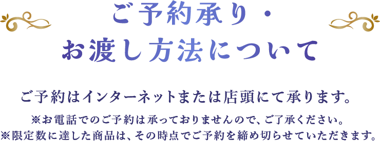 ご予約承り・お渡し方法について：ご予約はインターネットまたは店頭にて承ります。 ※お電話でのご予約は承っておりませんので、ご了承ください。 ※限定数に達した商品は、その時点でご予約を締め切らせていただきます。