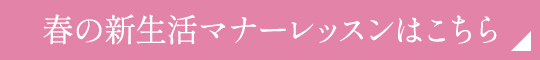春の新生活マナーレッスンはこちら