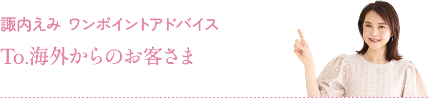 諏内えみ ワンポイントアドバイス：To.海外からのお客様