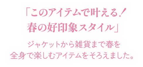 「このアイテムで叶える！春の好印象スタイル」ジャケットから雑貨まで春を全身で楽しむアイテムをそろえました。