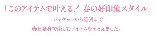 「このアイテムで叶える！春の好印象スタイル」ジャケットから雑貨まで春を全身で楽しむアイテムをそろえました。