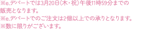 ※e.デパートでは3月20日(木・祝)午後11時59分までの販売となります。 ※e.デパートでのご注文は2個以上での承りとなります。 ※数に限りがございます。