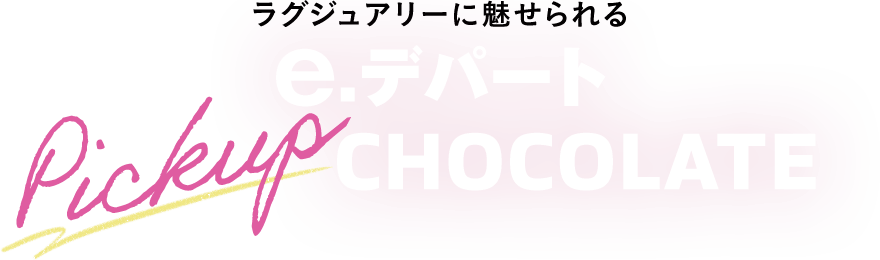 ラグジュアリーに魅せられる Pickup e.デパートCHOCOLATE