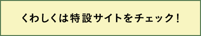 くわしくは特設サイトをチェック！