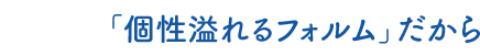 「個性溢れるフォルム」だから
