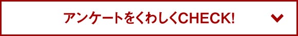 アンケートをくわしくCHECK！