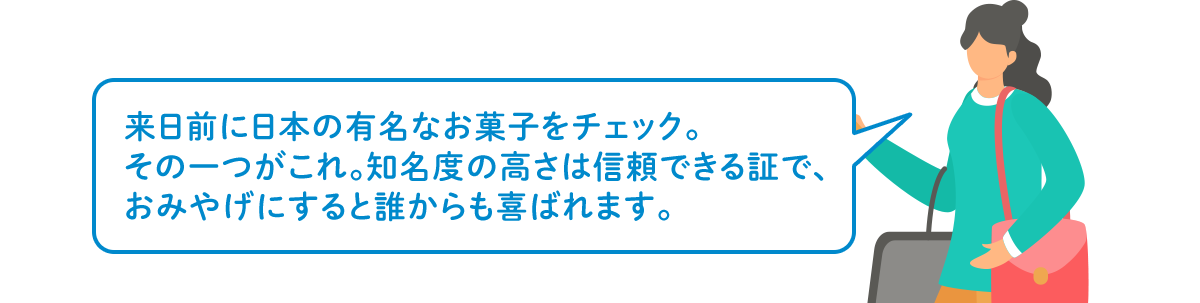 来日前に日本の有名なお菓子をチェック。その一つがこれ。知名度の高さは信頼できる証で、おみやげにすると誰からも喜ばれます。