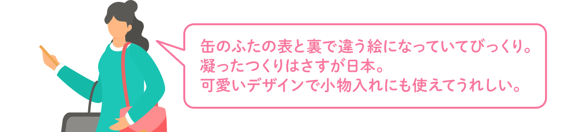 缶のふたの表と裏で違う絵になっていてびっくり。凝ったつくりはさすが日本。可愛いデザインで小物入れにも使えてうれしい。