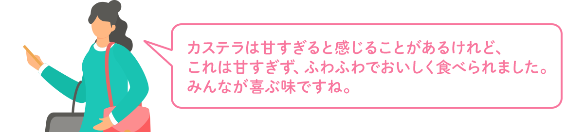 カステラは甘すぎると感じることがあるけれど、これは甘すぎず、ふわふわでおいしく食べられました。みんなが喜ぶ味ですね。