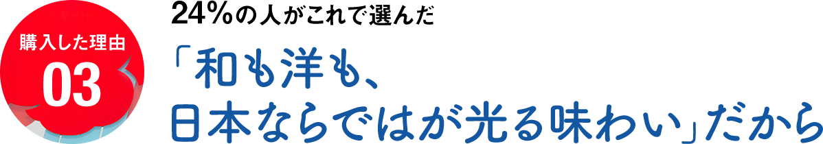 購入した理由03 24％の人がこれで選んだ「和も洋も、日本ならではが光る味わい」だから