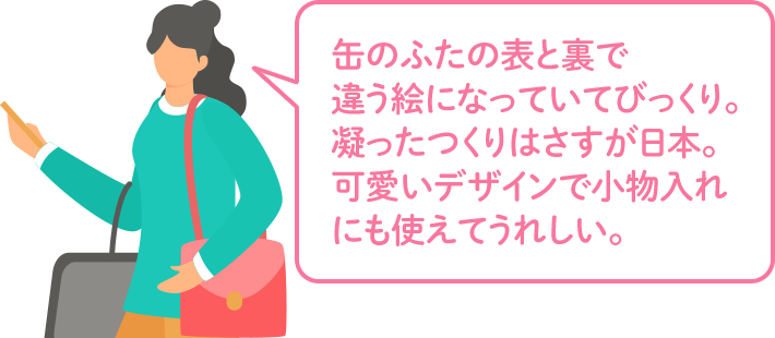 缶のふたの表と裏で違う絵になっていてびっくり。凝ったつくりはさすが日本。可愛いデザインで小物入れにも使えてうれしい。