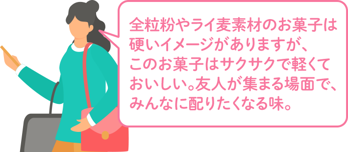 全粒粉やライ麦素材のお菓子は硬いイメージがありますが、このお菓子はサクサクで軽くておいしい。友人が集まる場面で、みんなに配りたくなる味。