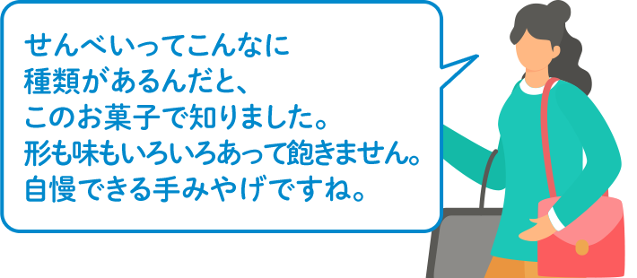 せんべいってこんなに種類があるんだと、このお菓子で知りました。形も味もいろいろあって飽きません。自慢できる手みやげですね。